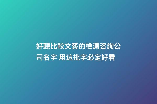 好聽比較文藝的檢測咨詢公司名字 用這批字必定好看-第1張-公司起名-玄機派